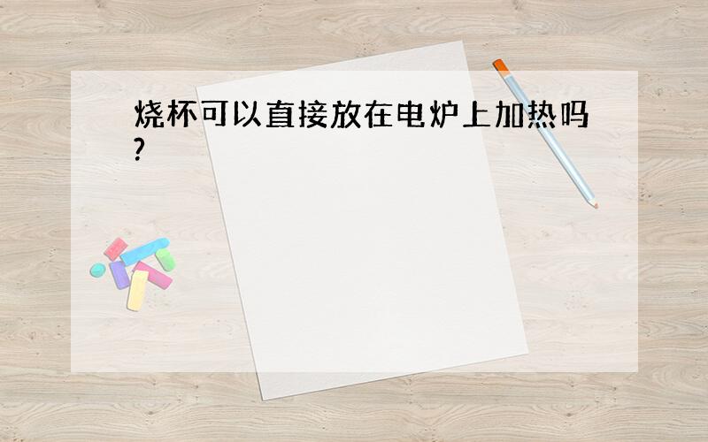 烧杯可以直接放在电炉上加热吗?