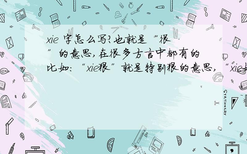 xie 字怎么写?也就是“很”的意思,在很多方言中都有的比如：“xie狠”就是特别狠的意思,“xie好”就是很好的意思等