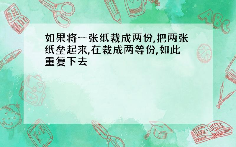 如果将一张纸裁成两份,把两张纸垒起来,在裁成两等份,如此重复下去