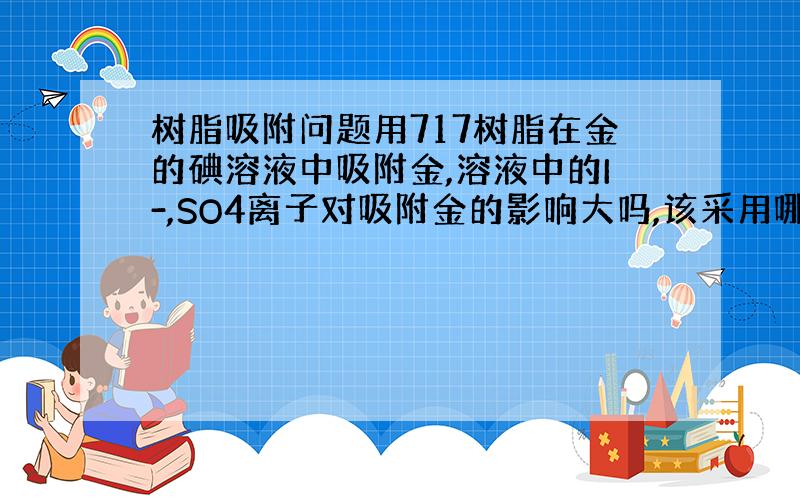 树脂吸附问题用717树脂在金的碘溶液中吸附金,溶液中的I-,SO4离子对吸附金的影响大吗,该采用哪种方法富集sepdex