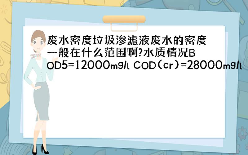 废水密度垃圾渗滤液废水的密度一般在什么范围啊?水质情况BOD5=12000mg/l COD(cr)=28000mg/l