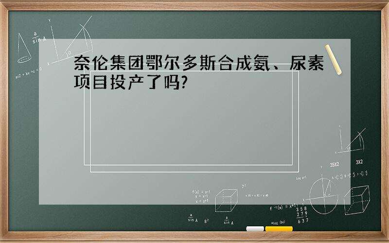 奈伦集团鄂尔多斯合成氨、尿素项目投产了吗?