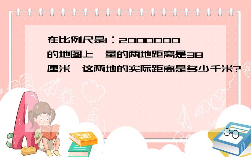 在比例尺是1：2000000的地图上,量的两地距离是38厘米,这两地的实际距离是多少千米?