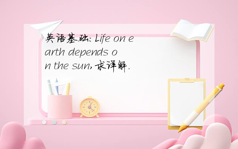 英语基础:Life on earth depends on the sun,求详解.