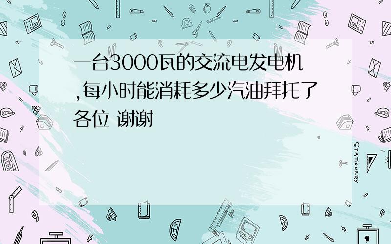 一台3000瓦的交流电发电机,每小时能消耗多少汽油拜托了各位 谢谢