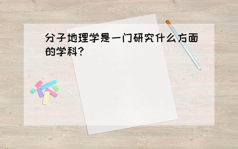 分子地理学是一门研究什么方面的学科?