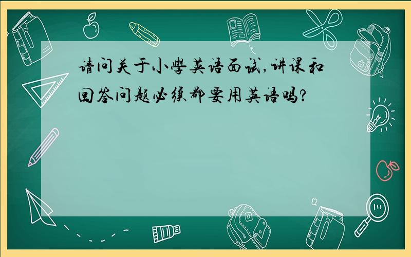 请问关于小学英语面试,讲课和回答问题必须都要用英语吗?