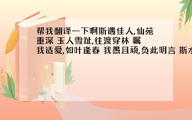 帮我翻译一下啊斯遇佳人,仙苑重深 玉人雪趾,往渡穿林 瞩我适爱,如叶逢春 我愚且顽,负此明言 斯水之畔,与彼曾伫 比肩之