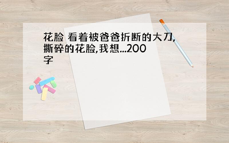 花脸 看着被爸爸折断的大刀,撕碎的花脸,我想...200字