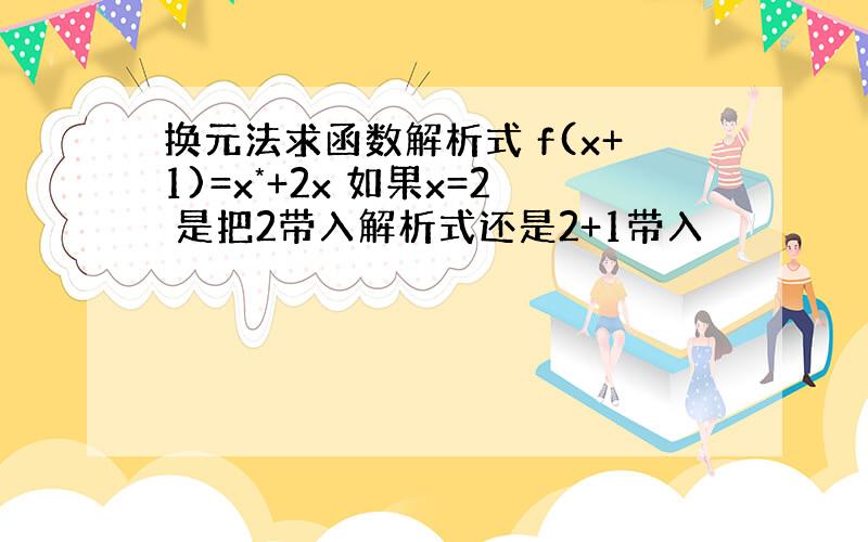 换元法求函数解析式 f(x+1)=x*+2x 如果x=2 是把2带入解析式还是2+1带入