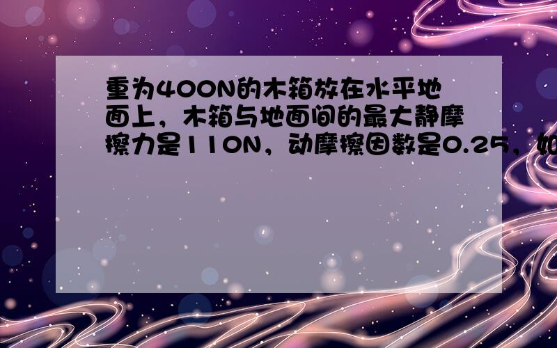 重为400N的木箱放在水平地面上，木箱与地面间的最大静摩擦力是110N，动摩擦因数是0.25，如果分别用70N和150N