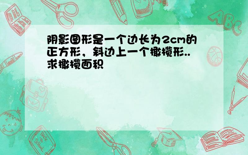 阴影图形是一个边长为2cm的正方形，斜边上一个橄榄形..求橄榄面积