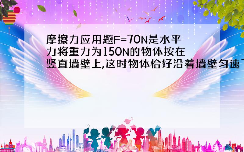 摩擦力应用题F=70N是水平力将重力为150N的物体按在竖直墙壁上,这时物体恰好沿着墙壁匀速下滑,那么它所受的摩擦力是多