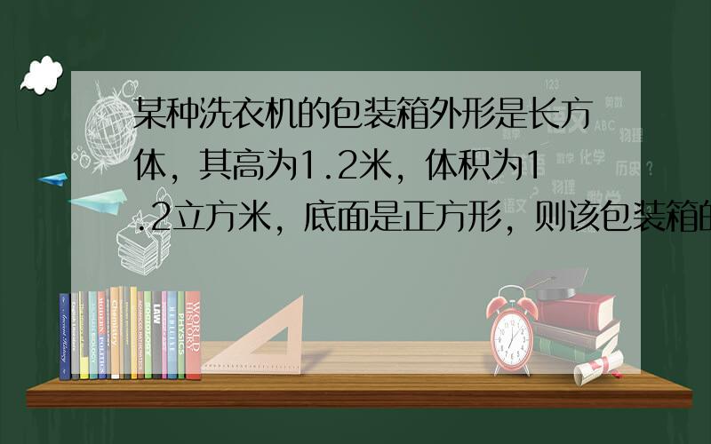 某种洗衣机的包装箱外形是长方体，其高为1.2米，体积为1.2立方米，底面是正方形，则该包装箱的底面边长为______米．