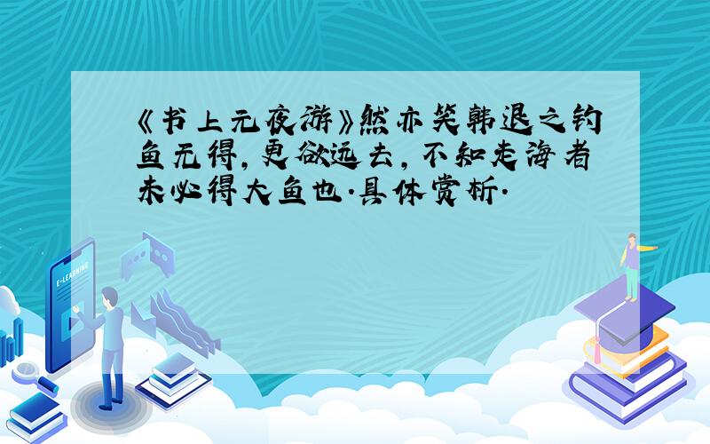 《书上元夜游》然亦笑韩退之钓鱼无得,更欲远去,不知走海者未必得大鱼也.具体赏析.