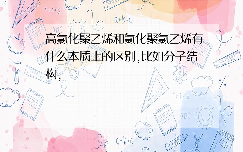 高氯化聚乙烯和氯化聚氯乙烯有什么本质上的区别,比如分子结构,