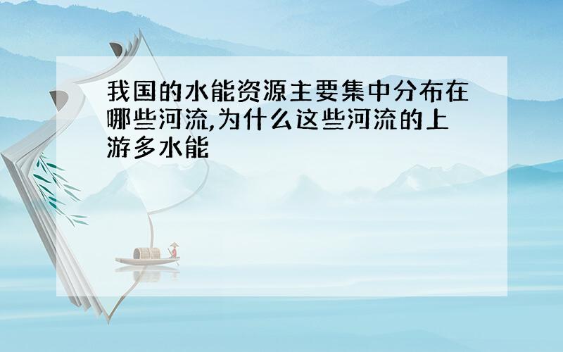 我国的水能资源主要集中分布在哪些河流,为什么这些河流的上游多水能