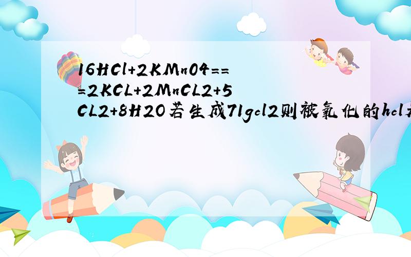 16HCl+2KMn04===2KCL+2MnCL2+5CL2+8H2O若生成71gcl2则被氧化的hcl是多少g