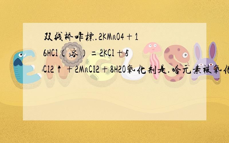 双线桥咋标.2KMnO4+16HCl（溶）=2KCl+5Cl2↑+2MnCl2+8H2O氧化剂是.啥元素被氧化.标的时候