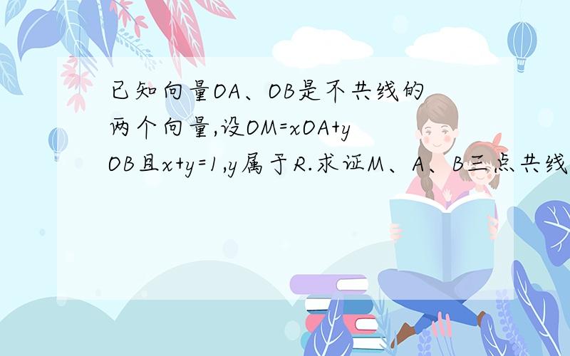 已知向量OA、OB是不共线的两个向量,设OM=xOA+yOB且x+y=1,y属于R.求证M、A、B三点共线.