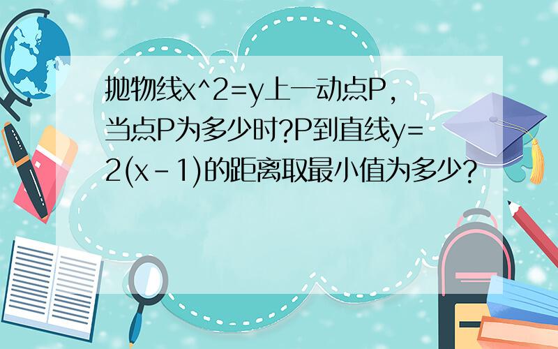 抛物线x^2=y上一动点P,当点P为多少时?P到直线y=2(x-1)的距离取最小值为多少?