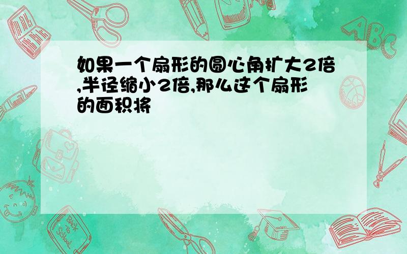 如果一个扇形的圆心角扩大2倍,半径缩小2倍,那么这个扇形的面积将