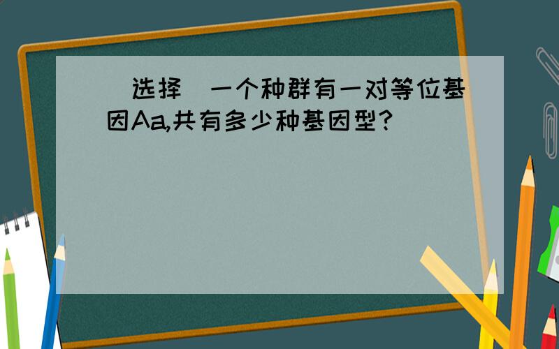 （选择）一个种群有一对等位基因Aa,共有多少种基因型?