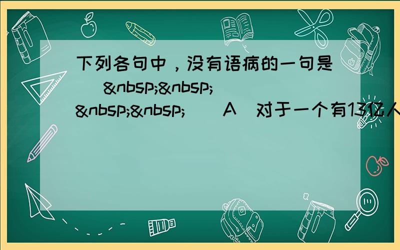 下列各句中，没有语病的一句是 [     ] A．对于一个有13亿人口的大国来说