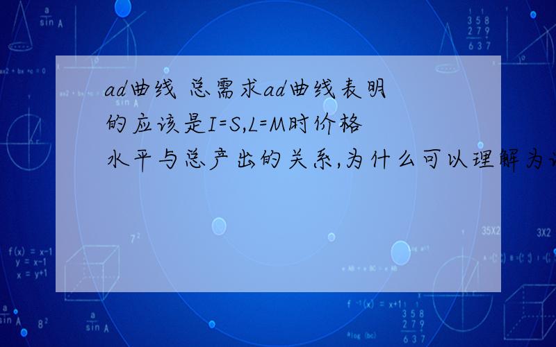 ad曲线 总需求ad曲线表明的应该是I=S,L=M时价格水平与总产出的关系,为什么可以理解为该状态下总需求与价格水平的关