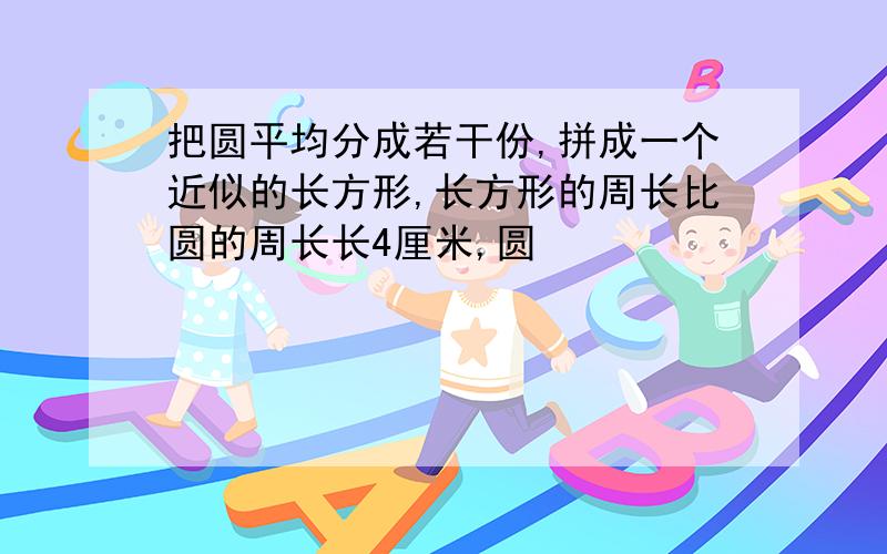 把圆平均分成若干份,拼成一个近似的长方形,长方形的周长比圆的周长长4厘米,圆