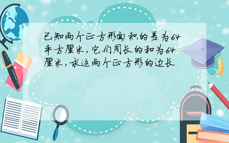 已知两个正方形面积的差为64平方厘米,它们周长的和为64厘米,求这两个正方形的边长