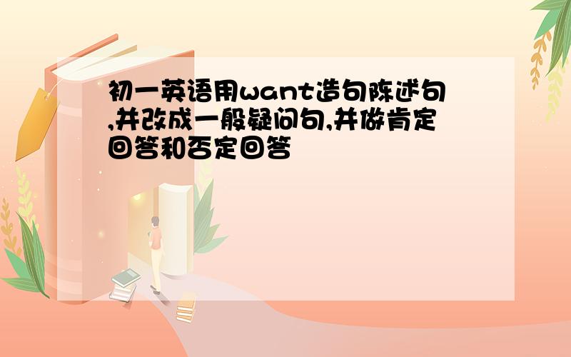 初一英语用want造句陈述句,并改成一般疑问句,并做肯定回答和否定回答