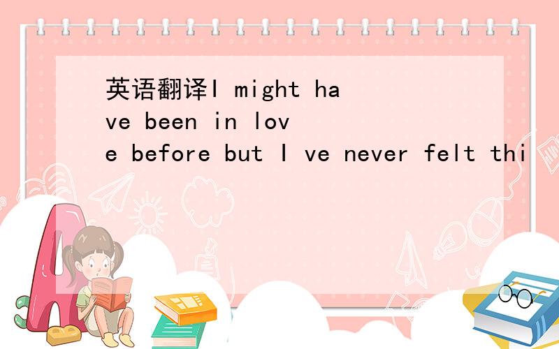 英语翻译I might have been in love before but I ve never felt thi