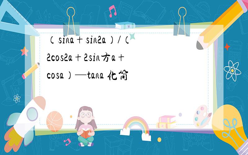 （sina+sin2a）/（2cos2a+2sin方a+cosa）—tana 化简