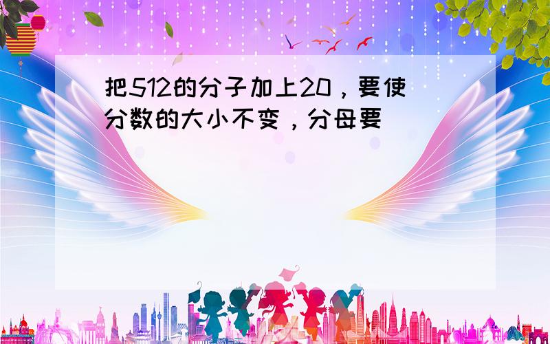 把512的分子加上20，要使分数的大小不变，分母要（　　）