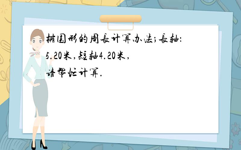 椭圆形的周长计算办法；长轴：5.20米,短轴4.20米,请帮忙计算.