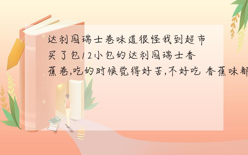 达利园瑞士卷味道很怪我到超市买了包12小包的达利园瑞士香蕉卷,吃的时候觉得好苦,不好吃 香蕉味都被苦味盖掉了 大家有没有