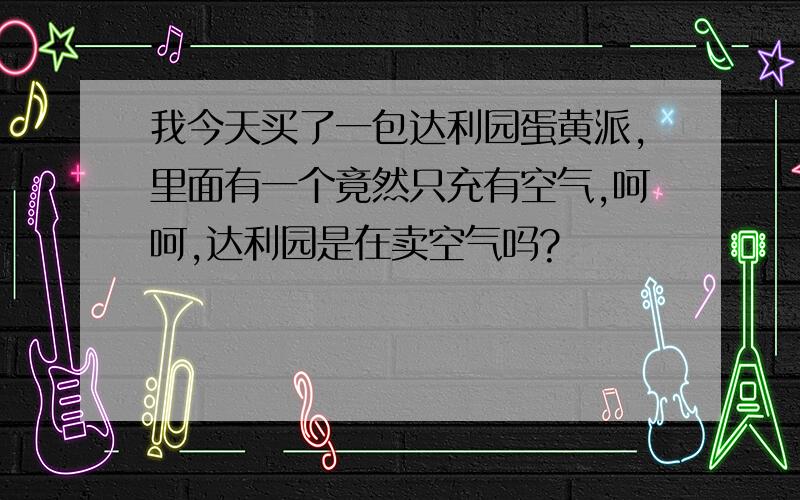 我今天买了一包达利园蛋黄派,里面有一个竟然只充有空气,呵呵,达利园是在卖空气吗?