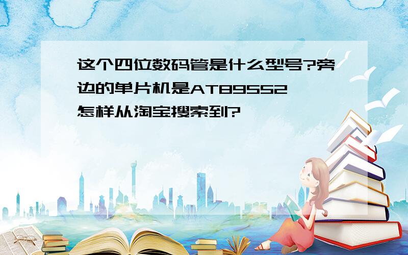 这个四位数码管是什么型号?旁边的单片机是AT89S52,怎样从淘宝搜索到?