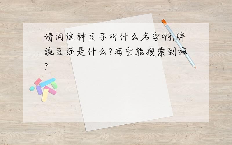 请问这种豆子叫什么名字啊,胖豌豆还是什么?淘宝能搜索到嘛?