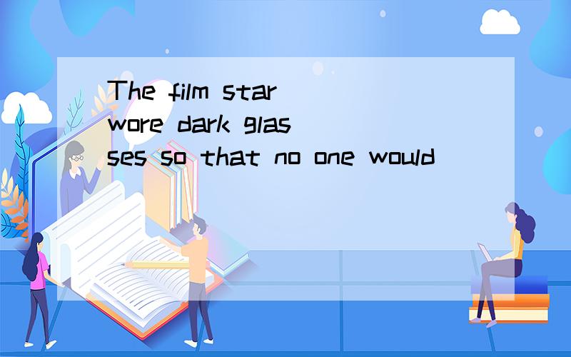 The film star wore dark glasses so that no one would ______