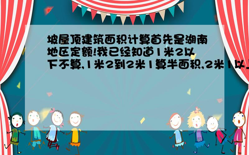 坡屋顶建筑面积计算首先是湖南地区定额!我已经知道1米2以下不算,1米2到2米1算半面积,2米1以上全算!而且知道是算投影