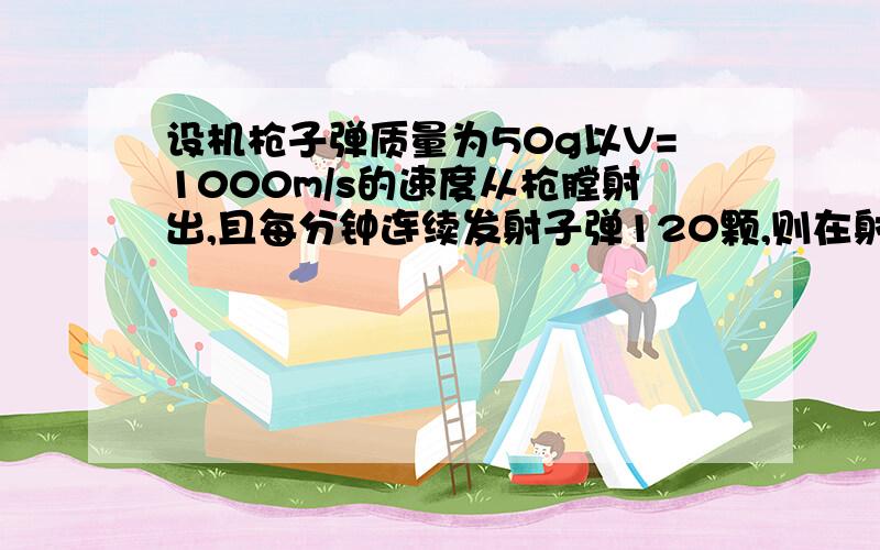 设机枪子弹质量为50g以V=1000m/s的速度从枪膛射出,且每分钟连续发射子弹120颗,则在射击时机枪手需要...