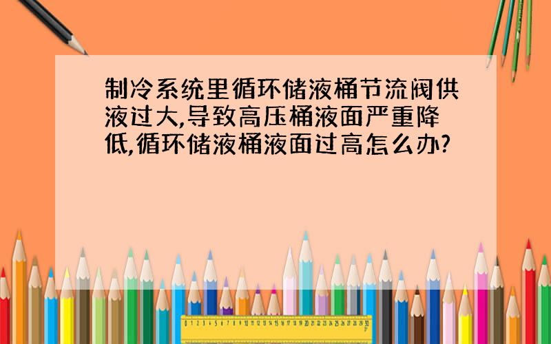 制冷系统里循环储液桶节流阀供液过大,导致高压桶液面严重降低,循环储液桶液面过高怎么办?