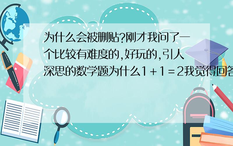 为什么会被删贴?刚才我问了一个比较有难度的,好玩的,引人深思的数学题为什么1＋1＝2我觉得回答这个题目不是很重要,但更重