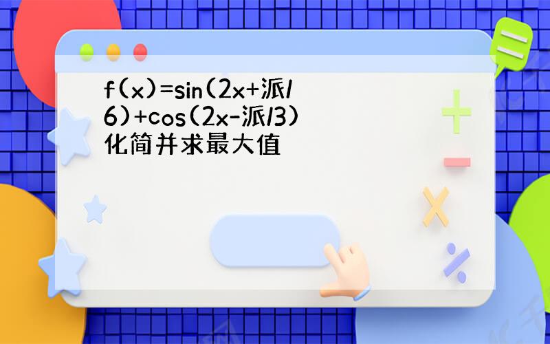 f(x)=sin(2x+派/6)+cos(2x-派/3)化简并求最大值