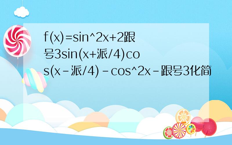 f(x)=sin^2x+2跟号3sin(x+派/4)cos(x-派/4)-cos^2x-跟号3化简