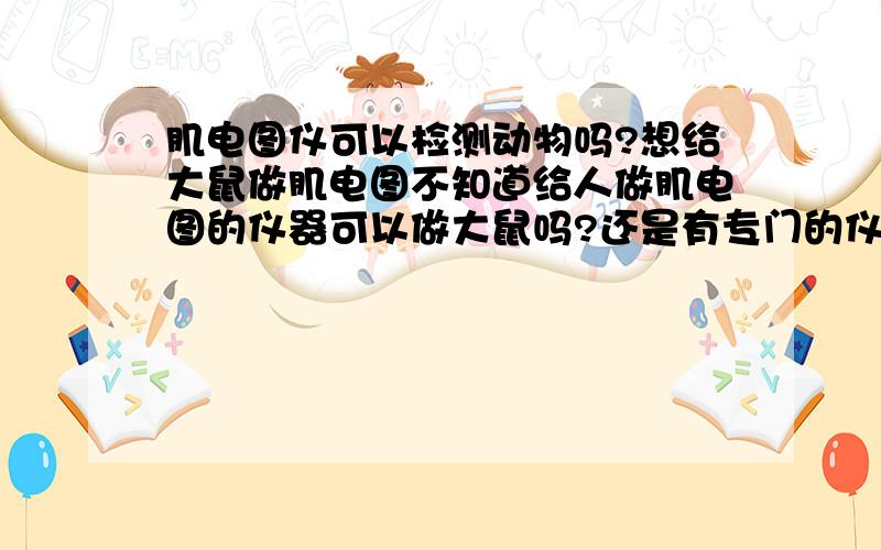 肌电图仪可以检测动物吗?想给大鼠做肌电图不知道给人做肌电图的仪器可以做大鼠吗?还是有专门的仪器