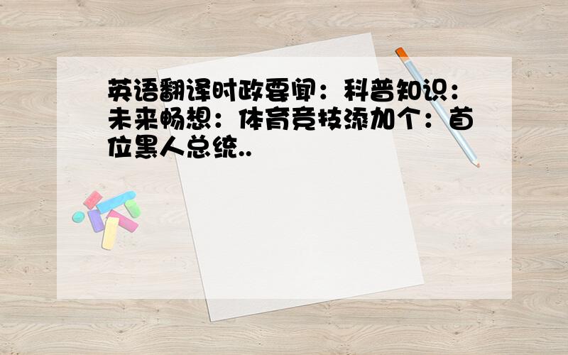 英语翻译时政要闻：科普知识：未来畅想：体育竞技添加个：首位黑人总统..