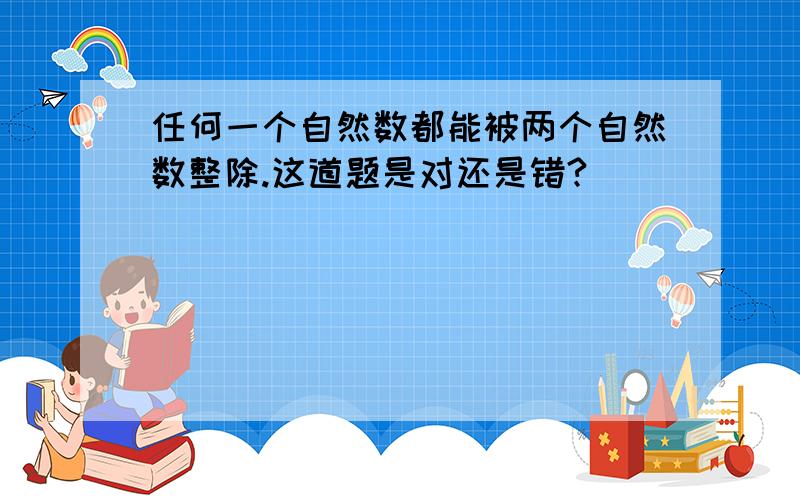 任何一个自然数都能被两个自然数整除.这道题是对还是错?